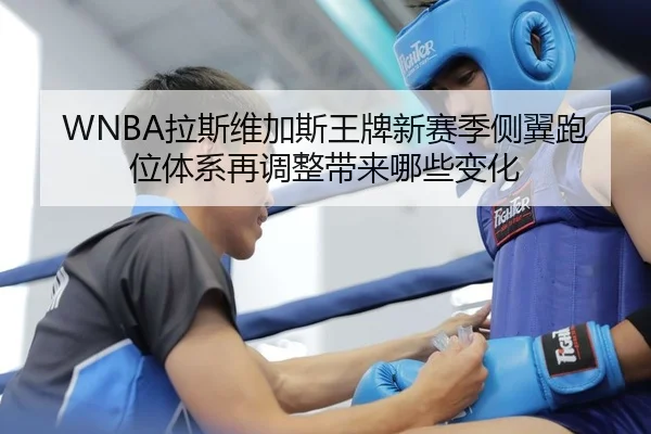 WNBA拉斯维加斯王牌新赛季侧翼跑位体系再调整带来哪些变化