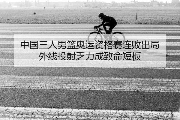 中国三人男篮奥运资格赛连败出局 外线投射乏力成致命短板